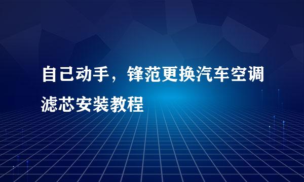 自己动手，锋范更换汽车空调滤芯安装教程