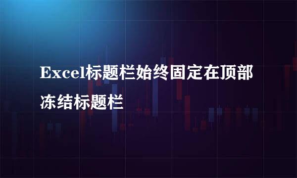 Excel标题栏始终固定在顶部 冻结标题栏