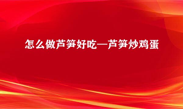 怎么做芦笋好吃—芦笋炒鸡蛋