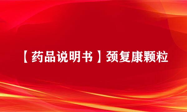 【药品说明书】颈复康颗粒