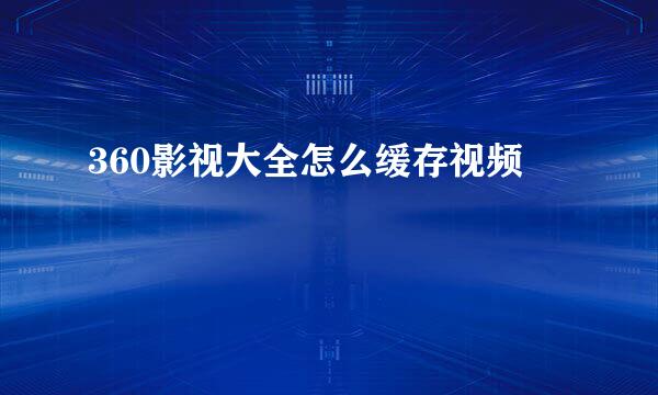 360影视大全怎么缓存视频