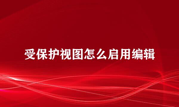 受保护视图怎么启用编辑