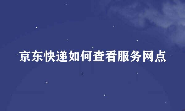 京东快递如何查看服务网点
