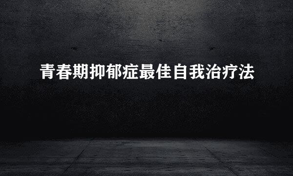 青春期抑郁症最佳自我治疗法
