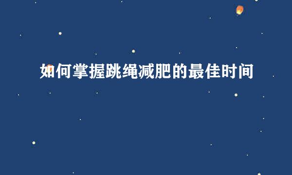 如何掌握跳绳减肥的最佳时间