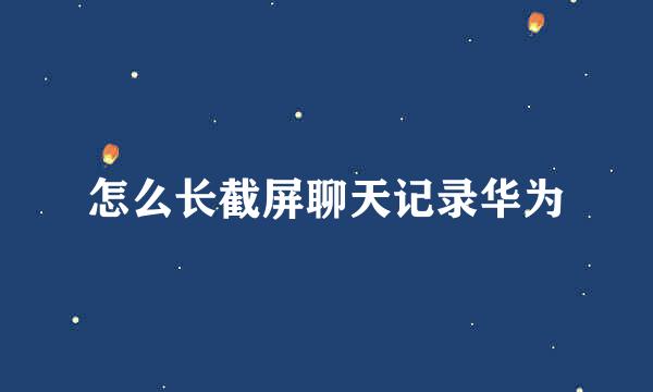 怎么长截屏聊天记录华为