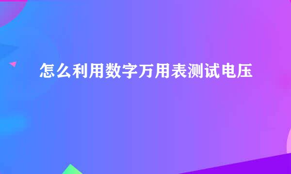 怎么利用数字万用表测试电压