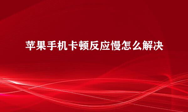 苹果手机卡顿反应慢怎么解决