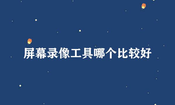 屏幕录像工具哪个比较好