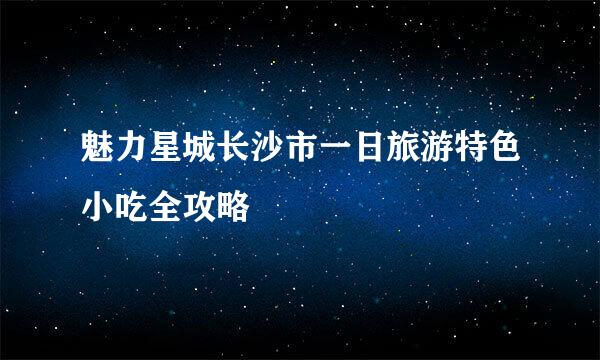 魅力星城长沙市一日旅游特色小吃全攻略