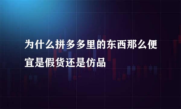 为什么拼多多里的东西那么便宜是假货还是仿品