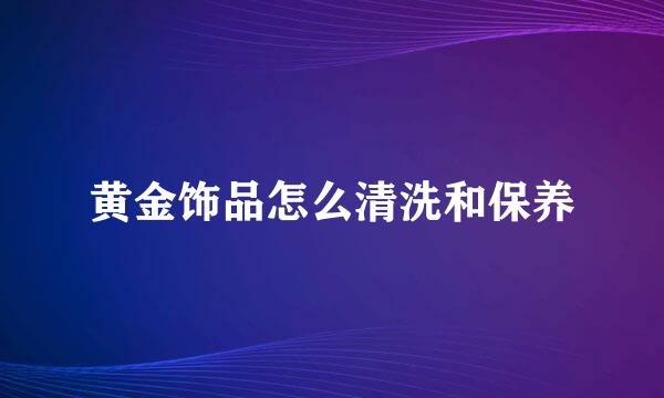 黄金饰品怎么清洗和保养