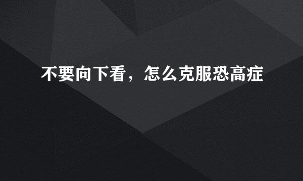不要向下看，怎么克服恐高症