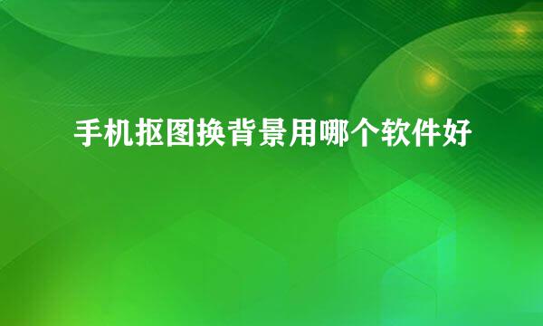 手机抠图换背景用哪个软件好