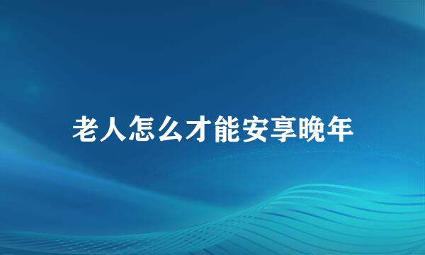 老人怎么才能安享晚年