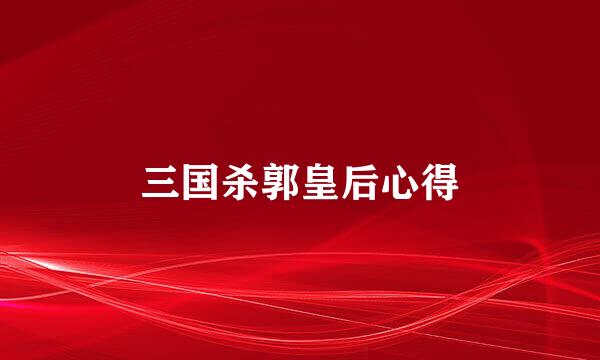 三国杀郭皇后心得