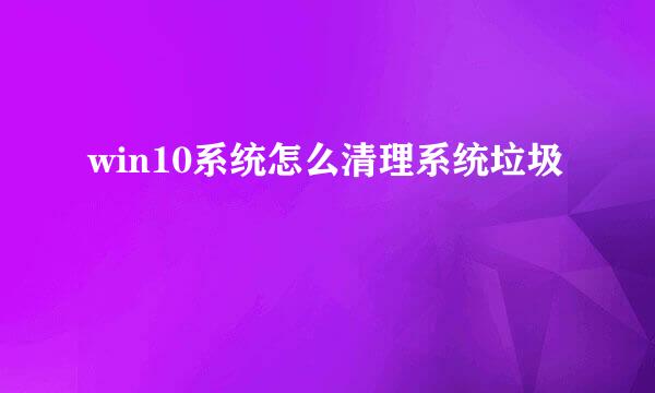 win10系统怎么清理系统垃圾