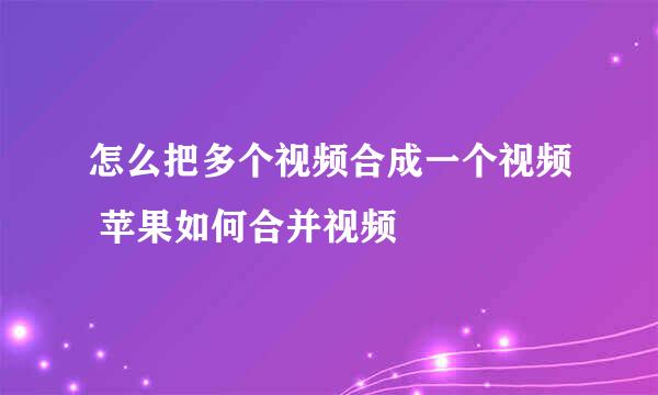 怎么把多个视频合成一个视频 苹果如何合并视频