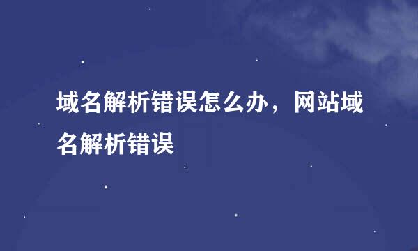 域名解析错误怎么办，网站域名解析错误