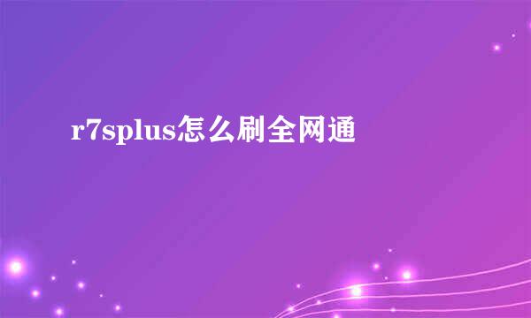 r7splus怎么刷全网通