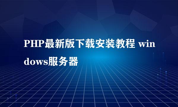 PHP最新版下载安装教程 windows服务器
