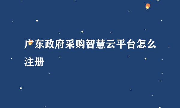 广东政府采购智慧云平台怎么注册