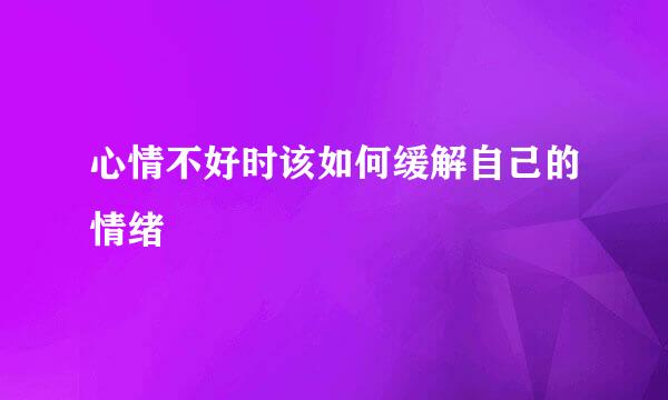 心情不好时该如何缓解自己的情绪