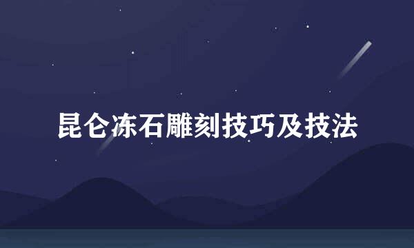昆仑冻石雕刻技巧及技法
