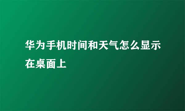 华为手机时间和天气怎么显示在桌面上
