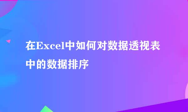在Excel中如何对数据透视表中的数据排序