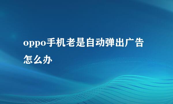 oppo手机老是自动弹出广告怎么办