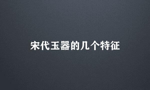 宋代玉器的几个特征
