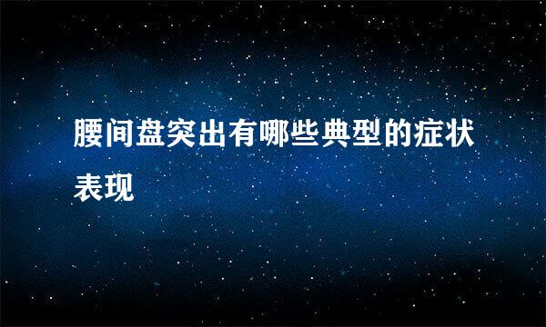腰间盘突出有哪些典型的症状表现