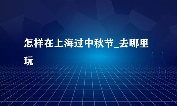 怎样在上海过中秋节_去哪里玩