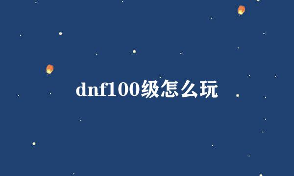 dnf100级怎么玩