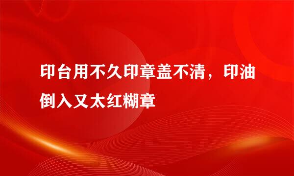 印台用不久印章盖不清，印油倒入又太红糊章