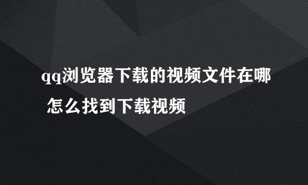 qq浏览器下载的视频文件在哪 怎么找到下载视频