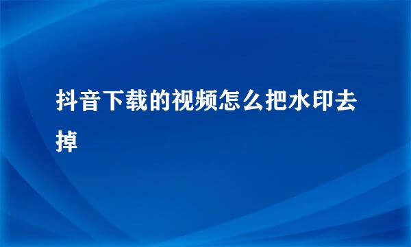 抖音下载的视频怎么把水印去掉