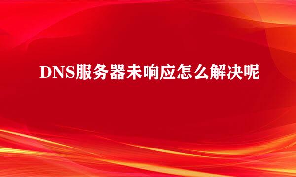 DNS服务器未响应怎么解决呢