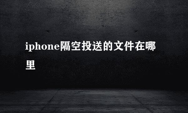 iphone隔空投送的文件在哪里