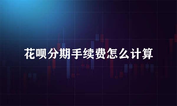 花呗分期手续费怎么计算