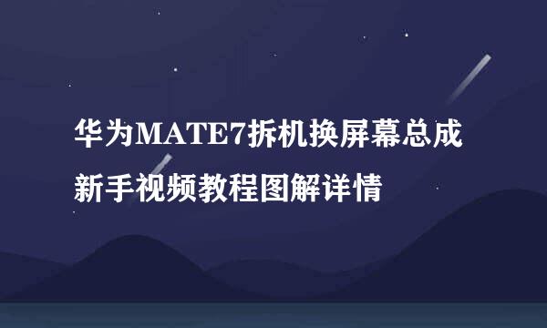 华为MATE7拆机换屏幕总成新手视频教程图解详情
