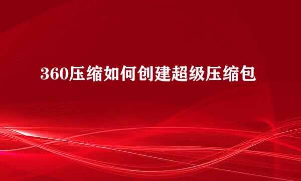 360压缩如何创建超级压缩包