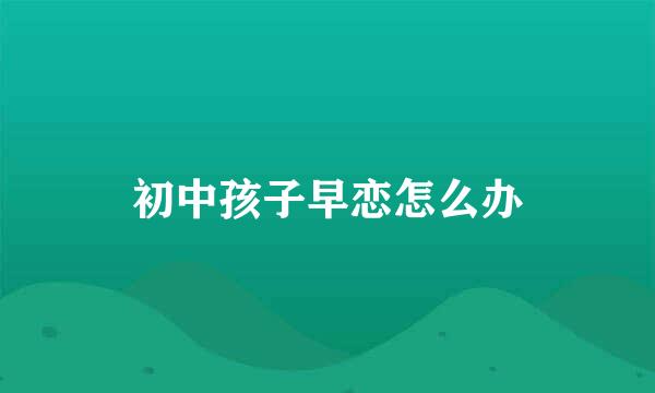 初中孩子早恋怎么办