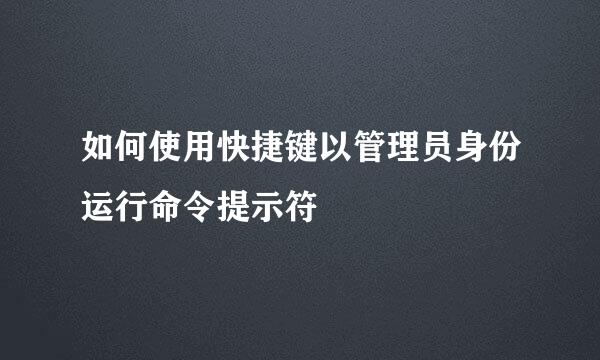 如何使用快捷键以管理员身份运行命令提示符