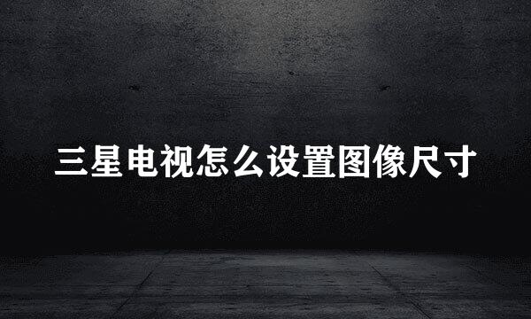 三星电视怎么设置图像尺寸