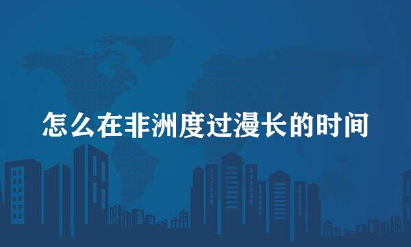 怎么在非洲度过漫长的时间