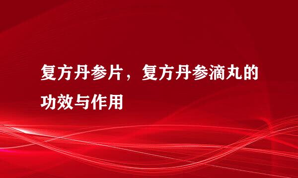 复方丹参片，复方丹参滴丸的功效与作用