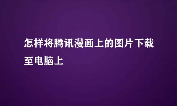 怎样将腾讯漫画上的图片下载至电脑上