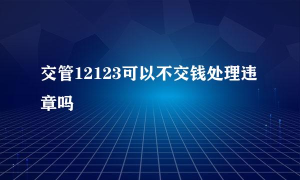 交管12123可以不交钱处理违章吗